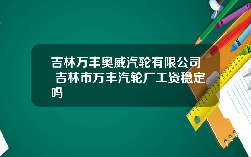 吉林万丰奥威汽轮有限公司 吉林市万丰汽轮厂工资稳定吗
